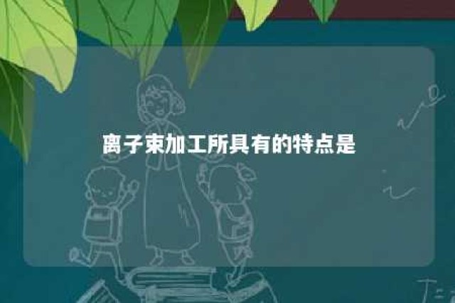 离子束加工所具有的特点是 